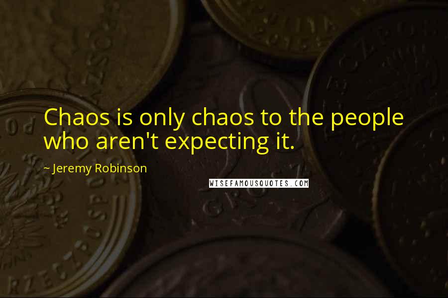 Jeremy Robinson Quotes: Chaos is only chaos to the people who aren't expecting it.