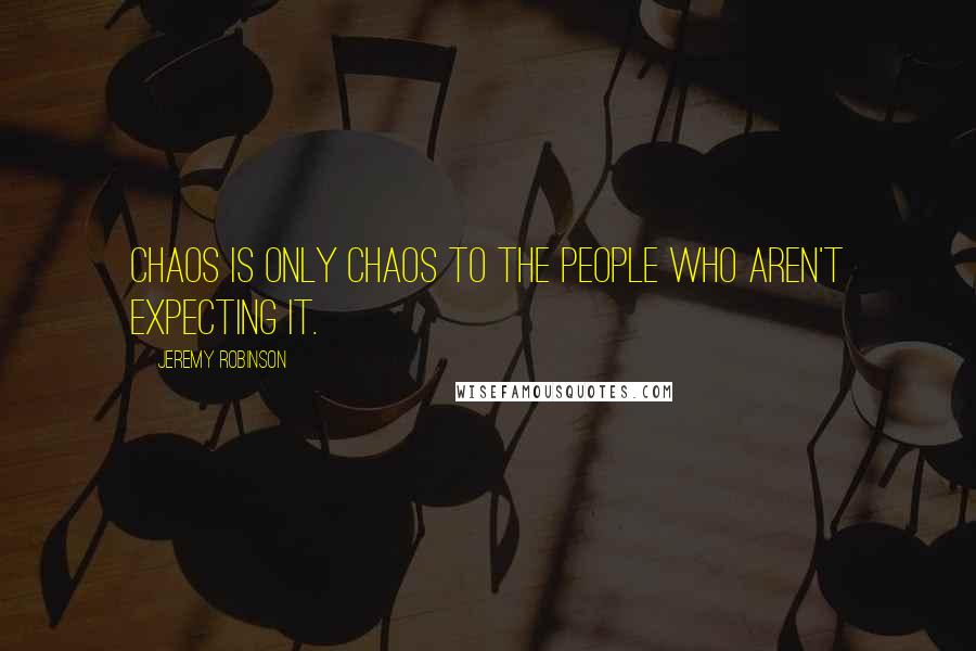 Jeremy Robinson Quotes: Chaos is only chaos to the people who aren't expecting it.