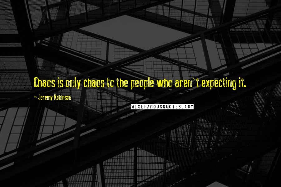 Jeremy Robinson Quotes: Chaos is only chaos to the people who aren't expecting it.