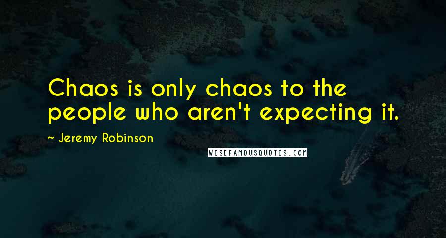 Jeremy Robinson Quotes: Chaos is only chaos to the people who aren't expecting it.