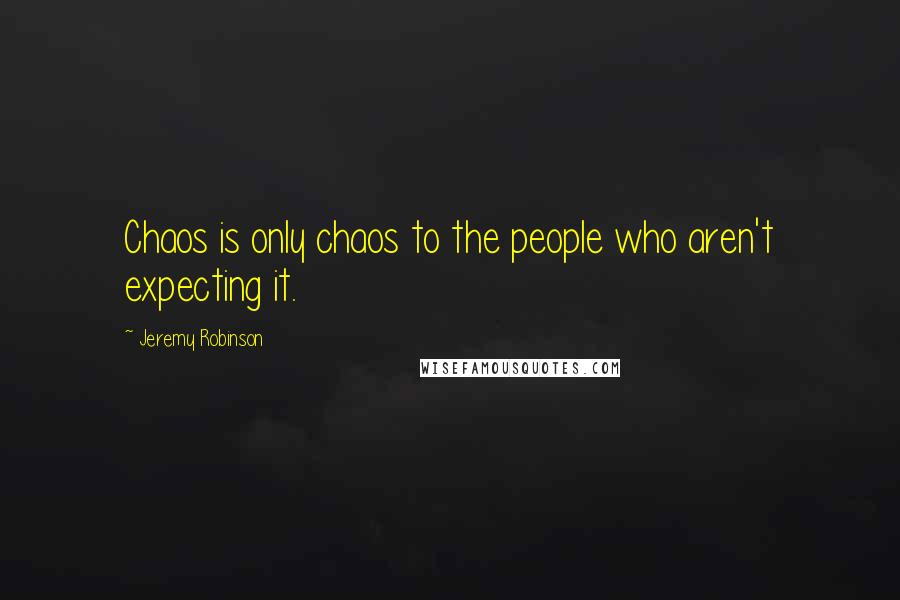 Jeremy Robinson Quotes: Chaos is only chaos to the people who aren't expecting it.