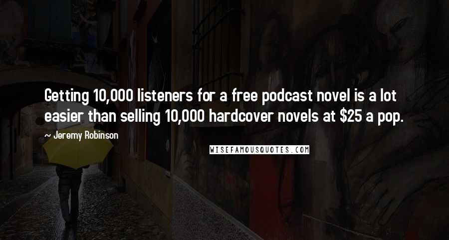 Jeremy Robinson Quotes: Getting 10,000 listeners for a free podcast novel is a lot easier than selling 10,000 hardcover novels at $25 a pop.