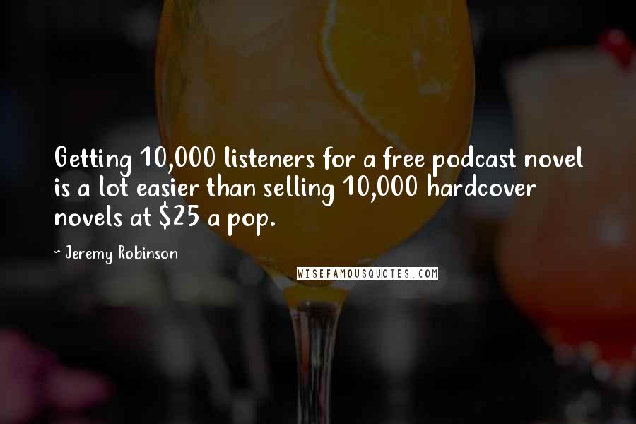 Jeremy Robinson Quotes: Getting 10,000 listeners for a free podcast novel is a lot easier than selling 10,000 hardcover novels at $25 a pop.