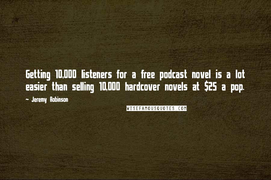 Jeremy Robinson Quotes: Getting 10,000 listeners for a free podcast novel is a lot easier than selling 10,000 hardcover novels at $25 a pop.