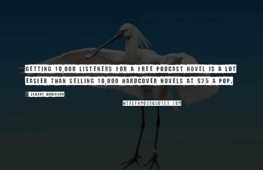 Jeremy Robinson Quotes: Getting 10,000 listeners for a free podcast novel is a lot easier than selling 10,000 hardcover novels at $25 a pop.