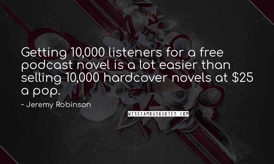 Jeremy Robinson Quotes: Getting 10,000 listeners for a free podcast novel is a lot easier than selling 10,000 hardcover novels at $25 a pop.