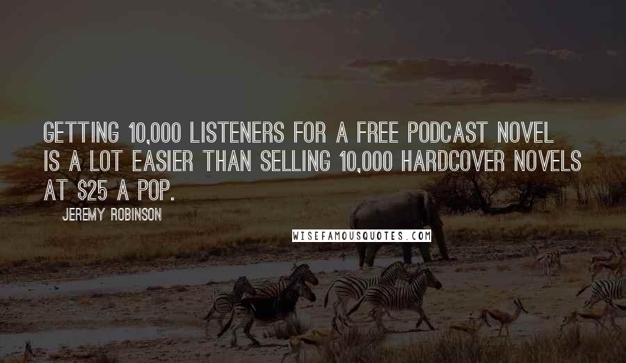 Jeremy Robinson Quotes: Getting 10,000 listeners for a free podcast novel is a lot easier than selling 10,000 hardcover novels at $25 a pop.