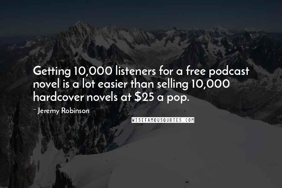 Jeremy Robinson Quotes: Getting 10,000 listeners for a free podcast novel is a lot easier than selling 10,000 hardcover novels at $25 a pop.