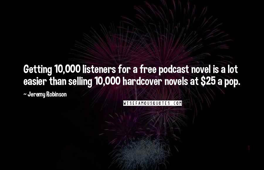 Jeremy Robinson Quotes: Getting 10,000 listeners for a free podcast novel is a lot easier than selling 10,000 hardcover novels at $25 a pop.