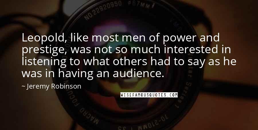 Jeremy Robinson Quotes: Leopold, like most men of power and prestige, was not so much interested in listening to what others had to say as he was in having an audience.