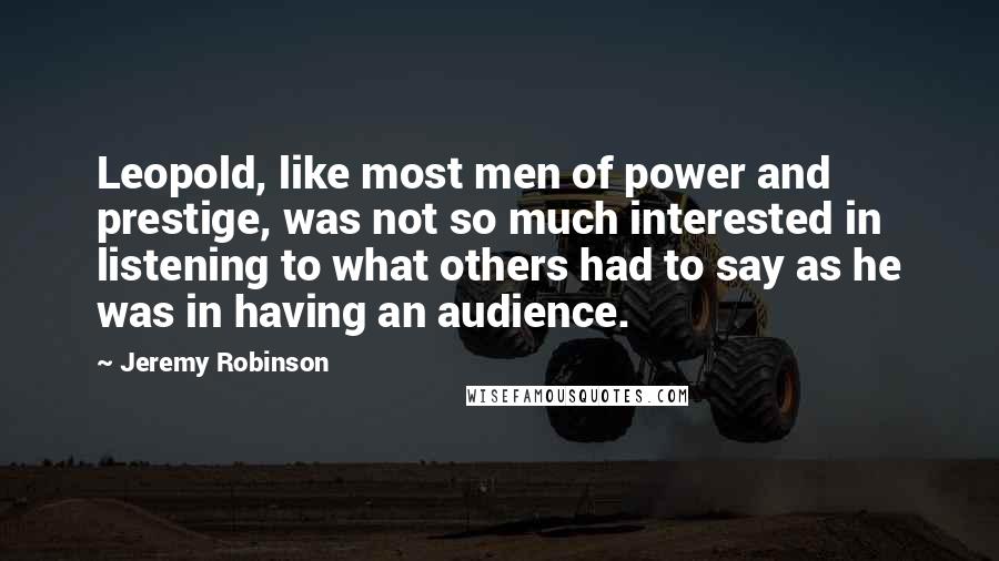 Jeremy Robinson Quotes: Leopold, like most men of power and prestige, was not so much interested in listening to what others had to say as he was in having an audience.