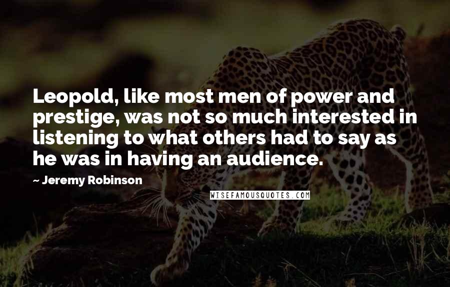 Jeremy Robinson Quotes: Leopold, like most men of power and prestige, was not so much interested in listening to what others had to say as he was in having an audience.
