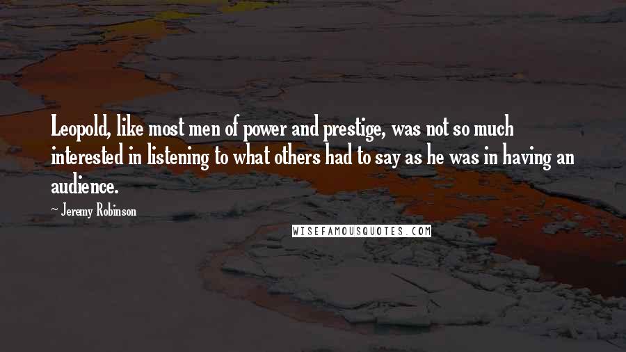Jeremy Robinson Quotes: Leopold, like most men of power and prestige, was not so much interested in listening to what others had to say as he was in having an audience.