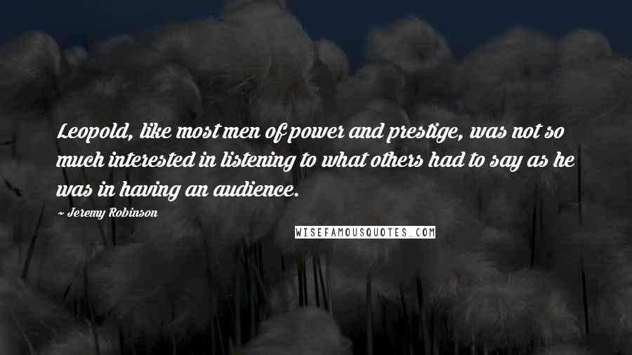 Jeremy Robinson Quotes: Leopold, like most men of power and prestige, was not so much interested in listening to what others had to say as he was in having an audience.