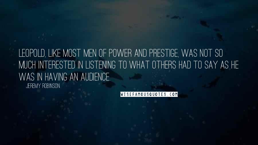 Jeremy Robinson Quotes: Leopold, like most men of power and prestige, was not so much interested in listening to what others had to say as he was in having an audience.