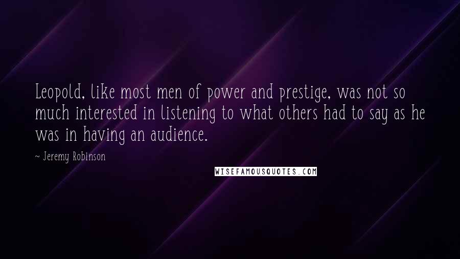 Jeremy Robinson Quotes: Leopold, like most men of power and prestige, was not so much interested in listening to what others had to say as he was in having an audience.