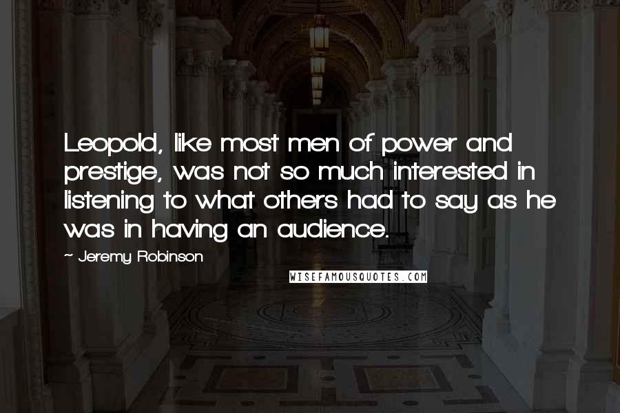 Jeremy Robinson Quotes: Leopold, like most men of power and prestige, was not so much interested in listening to what others had to say as he was in having an audience.