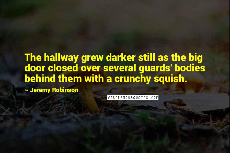 Jeremy Robinson Quotes: The hallway grew darker still as the big door closed over several guards' bodies behind them with a crunchy squish.