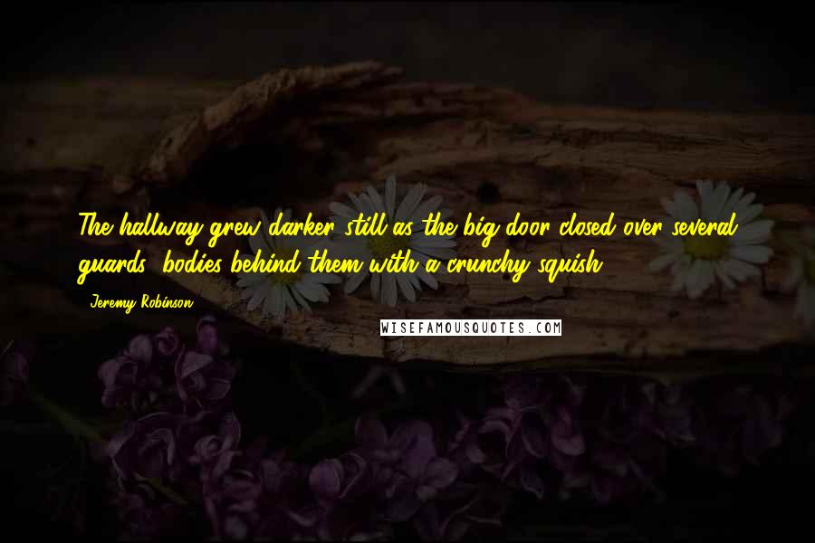 Jeremy Robinson Quotes: The hallway grew darker still as the big door closed over several guards' bodies behind them with a crunchy squish.