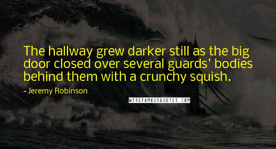 Jeremy Robinson Quotes: The hallway grew darker still as the big door closed over several guards' bodies behind them with a crunchy squish.