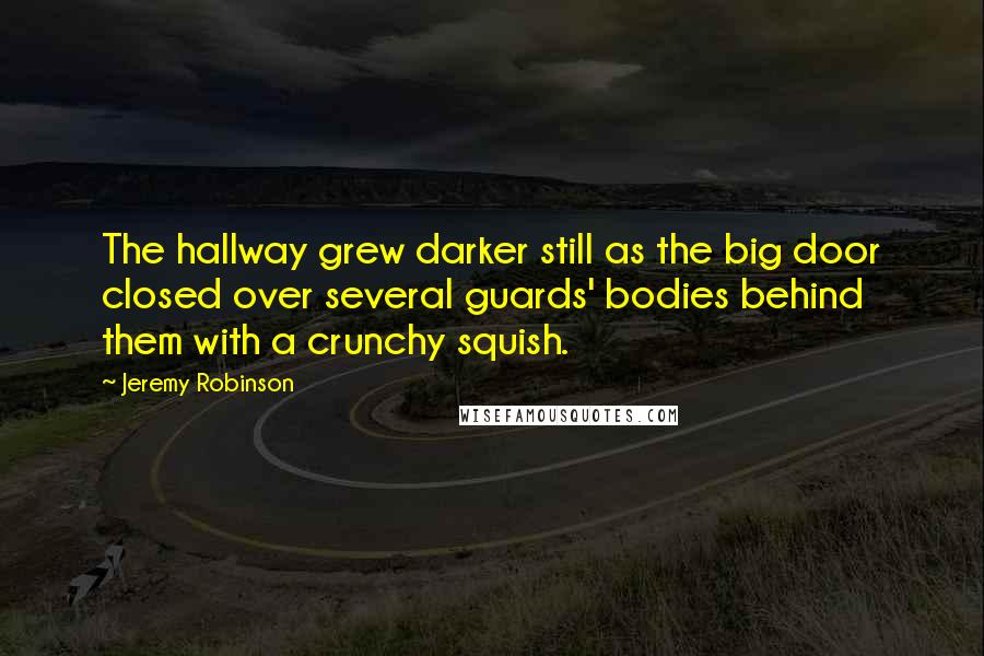 Jeremy Robinson Quotes: The hallway grew darker still as the big door closed over several guards' bodies behind them with a crunchy squish.