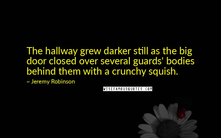 Jeremy Robinson Quotes: The hallway grew darker still as the big door closed over several guards' bodies behind them with a crunchy squish.