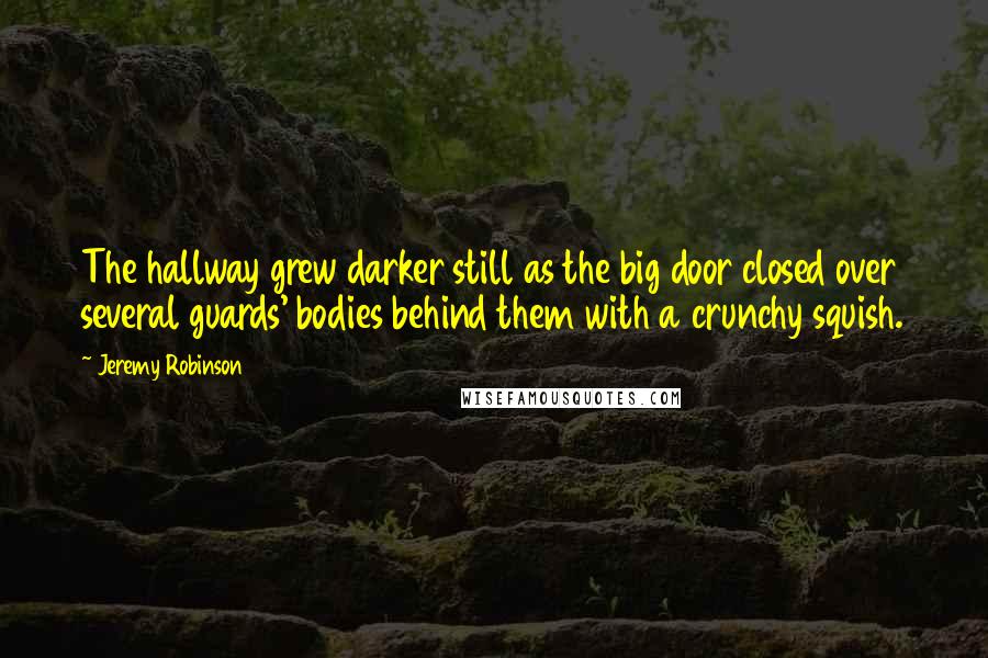 Jeremy Robinson Quotes: The hallway grew darker still as the big door closed over several guards' bodies behind them with a crunchy squish.