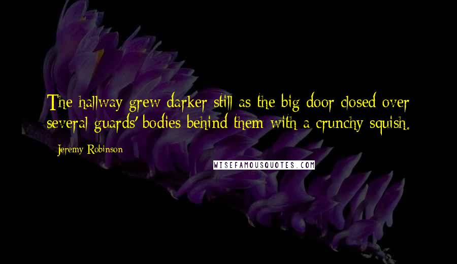 Jeremy Robinson Quotes: The hallway grew darker still as the big door closed over several guards' bodies behind them with a crunchy squish.