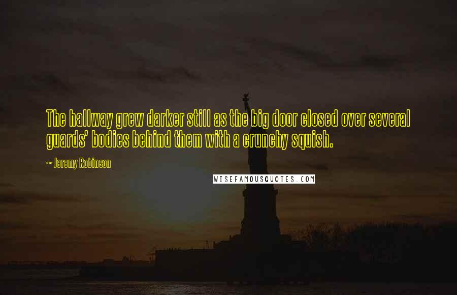 Jeremy Robinson Quotes: The hallway grew darker still as the big door closed over several guards' bodies behind them with a crunchy squish.