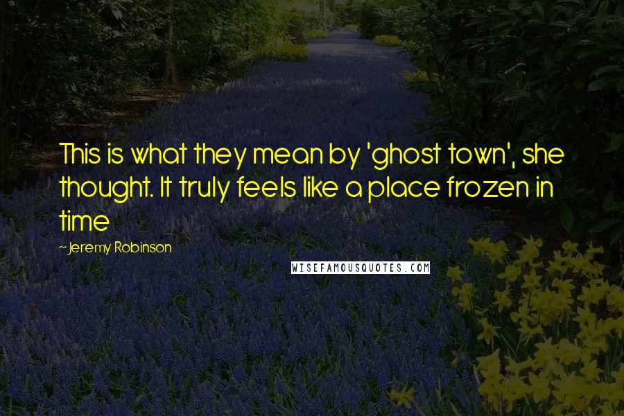 Jeremy Robinson Quotes: This is what they mean by 'ghost town', she thought. It truly feels like a place frozen in time