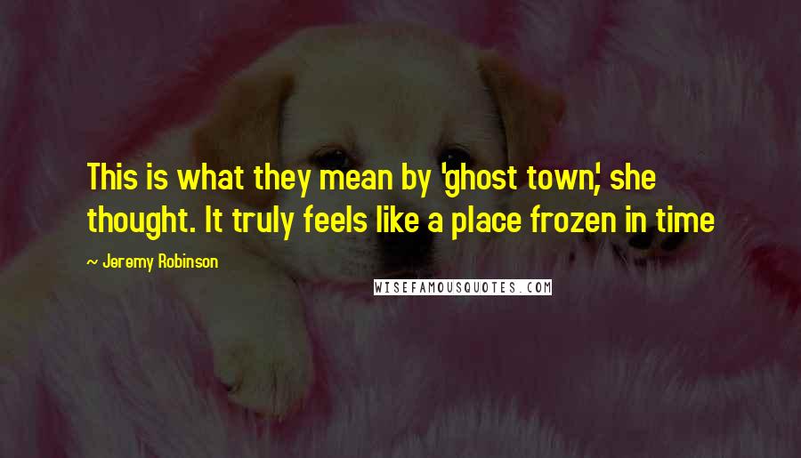 Jeremy Robinson Quotes: This is what they mean by 'ghost town', she thought. It truly feels like a place frozen in time