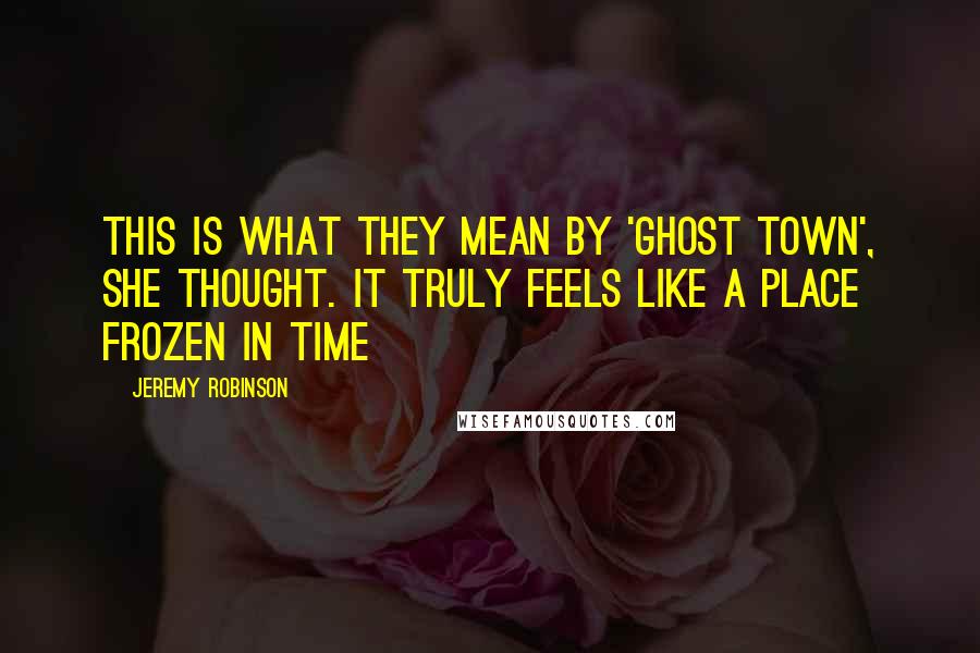 Jeremy Robinson Quotes: This is what they mean by 'ghost town', she thought. It truly feels like a place frozen in time