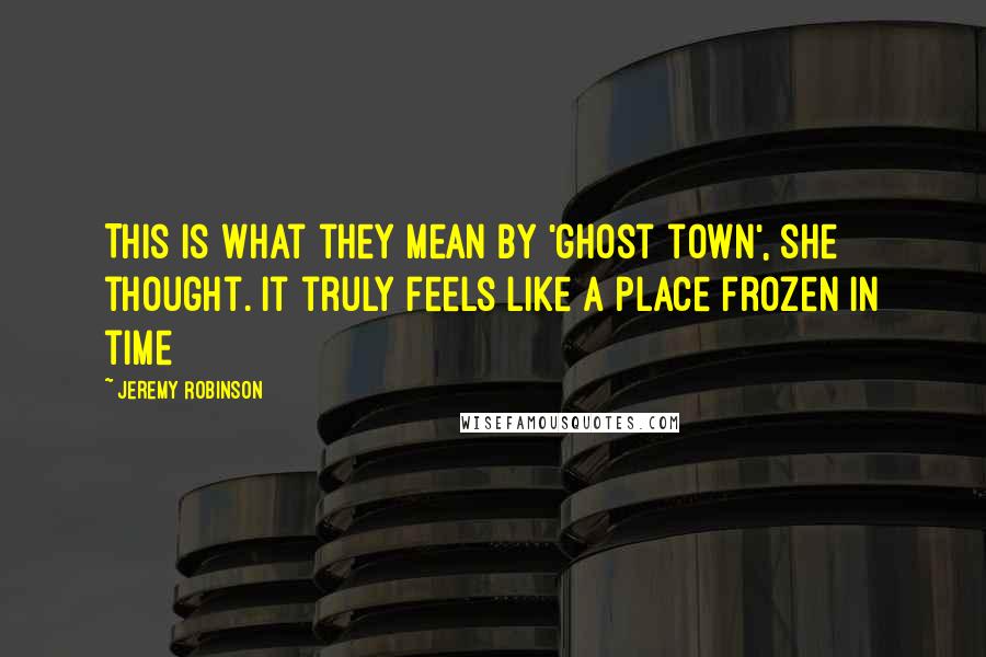 Jeremy Robinson Quotes: This is what they mean by 'ghost town', she thought. It truly feels like a place frozen in time