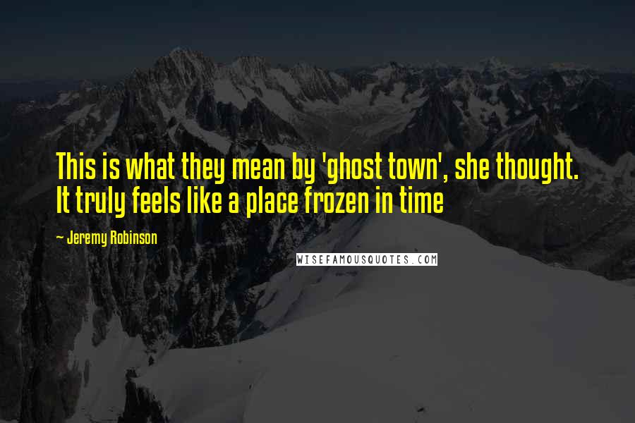 Jeremy Robinson Quotes: This is what they mean by 'ghost town', she thought. It truly feels like a place frozen in time