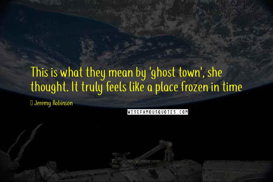 Jeremy Robinson Quotes: This is what they mean by 'ghost town', she thought. It truly feels like a place frozen in time