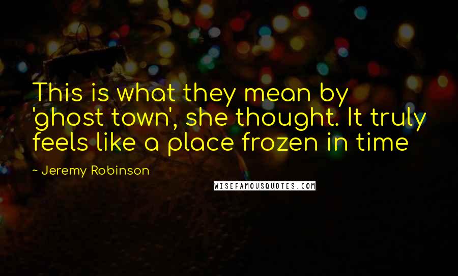 Jeremy Robinson Quotes: This is what they mean by 'ghost town', she thought. It truly feels like a place frozen in time