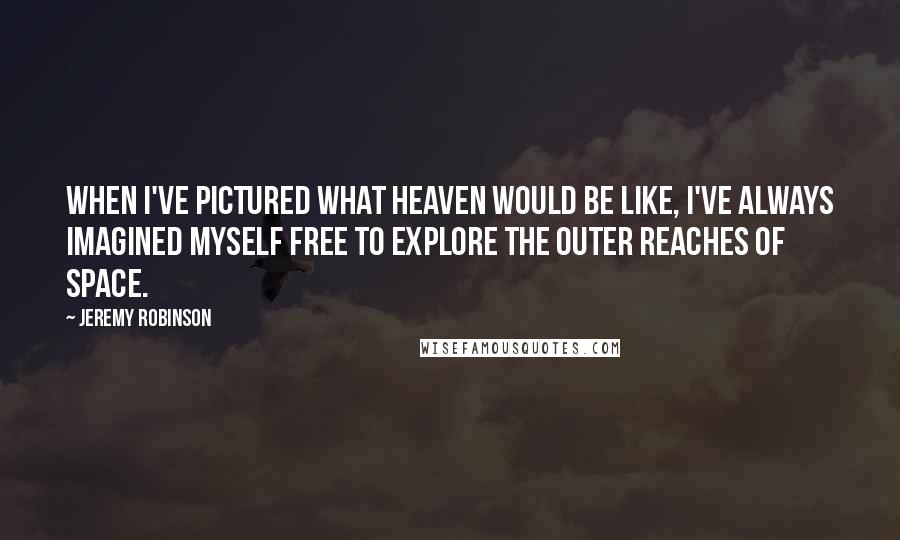 Jeremy Robinson Quotes: When I've pictured what Heaven would be like, I've always imagined myself free to explore the outer reaches of space.