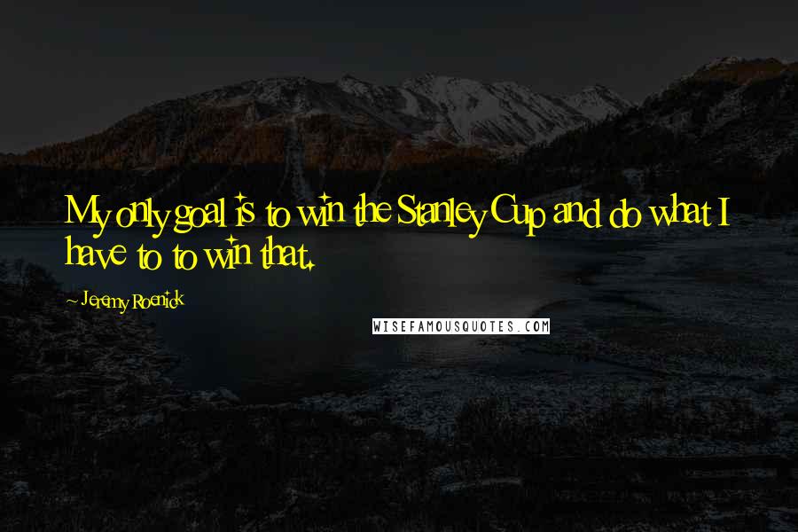 Jeremy Roenick Quotes: My only goal is to win the Stanley Cup and do what I have to to win that.