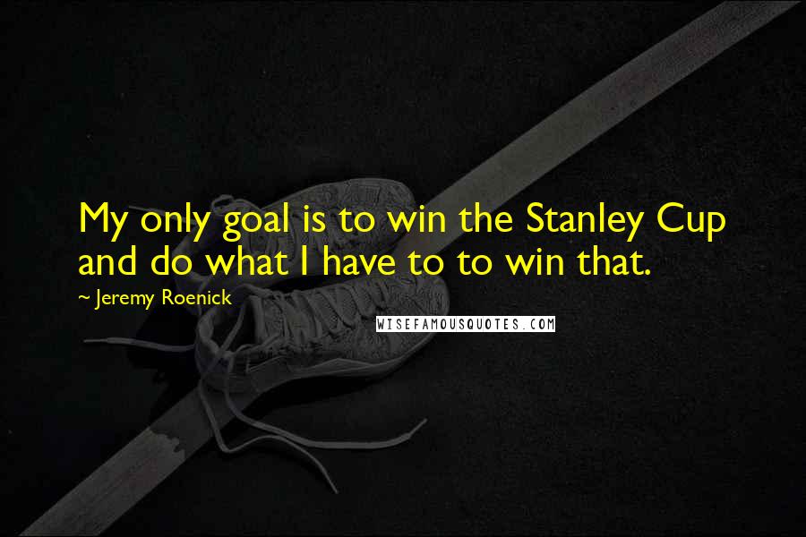 Jeremy Roenick Quotes: My only goal is to win the Stanley Cup and do what I have to to win that.