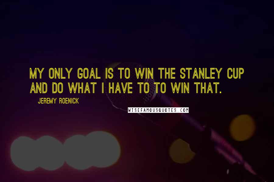 Jeremy Roenick Quotes: My only goal is to win the Stanley Cup and do what I have to to win that.