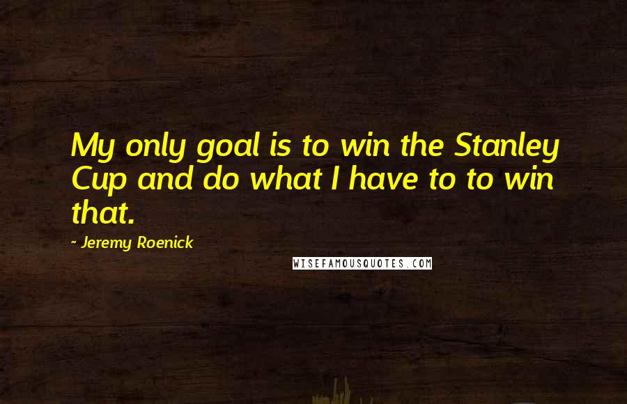 Jeremy Roenick Quotes: My only goal is to win the Stanley Cup and do what I have to to win that.