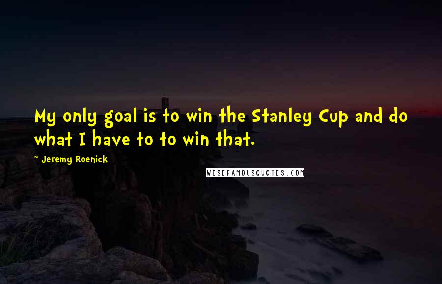 Jeremy Roenick Quotes: My only goal is to win the Stanley Cup and do what I have to to win that.
