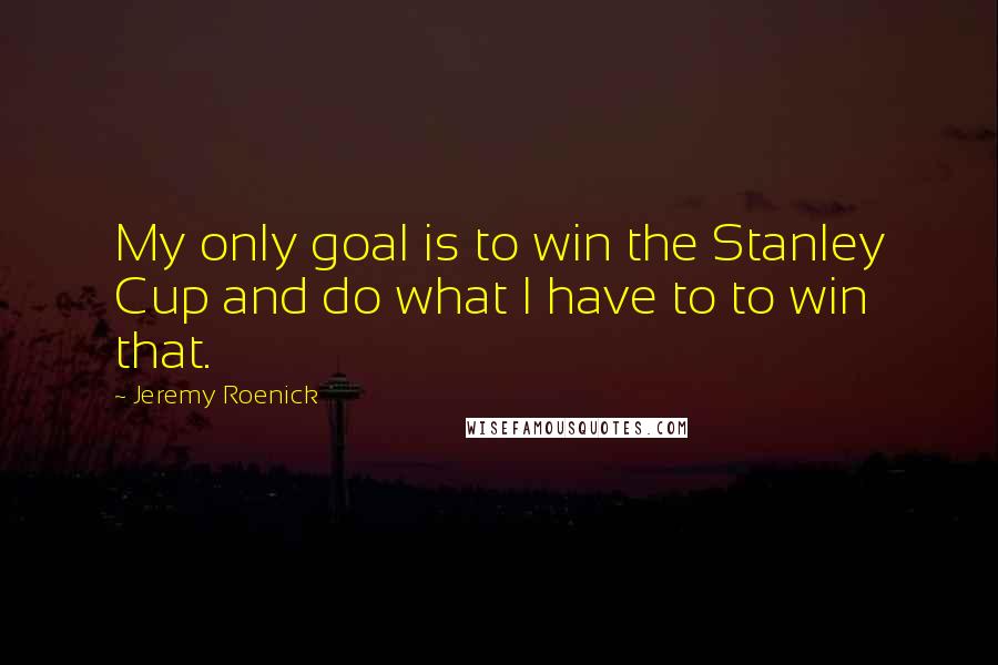 Jeremy Roenick Quotes: My only goal is to win the Stanley Cup and do what I have to to win that.