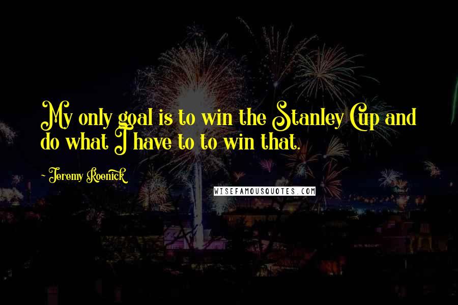 Jeremy Roenick Quotes: My only goal is to win the Stanley Cup and do what I have to to win that.