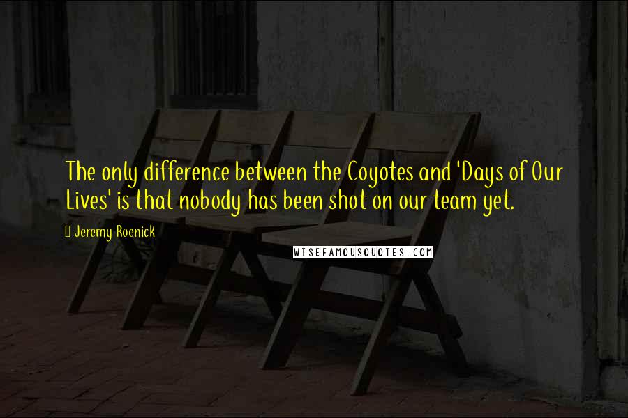 Jeremy Roenick Quotes: The only difference between the Coyotes and 'Days of Our Lives' is that nobody has been shot on our team yet.