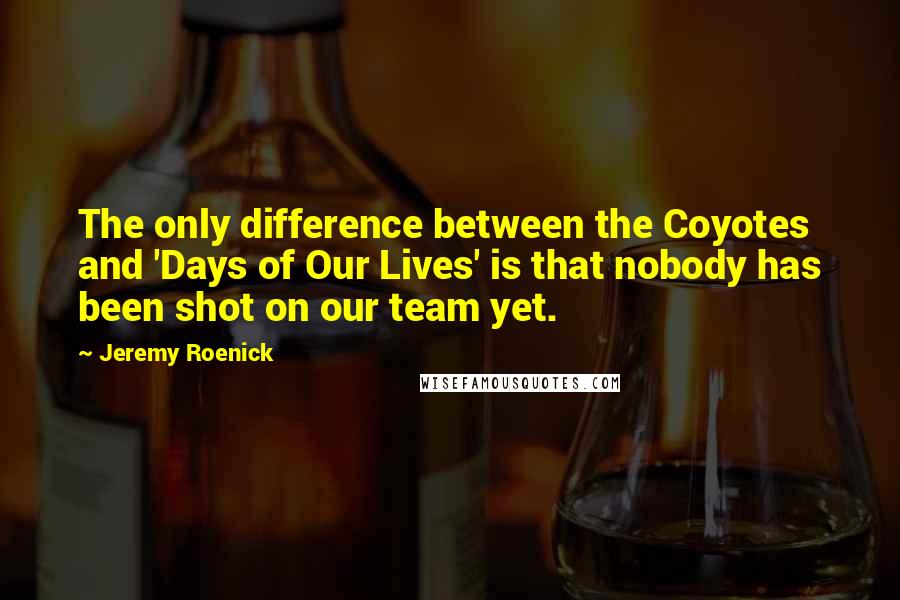 Jeremy Roenick Quotes: The only difference between the Coyotes and 'Days of Our Lives' is that nobody has been shot on our team yet.