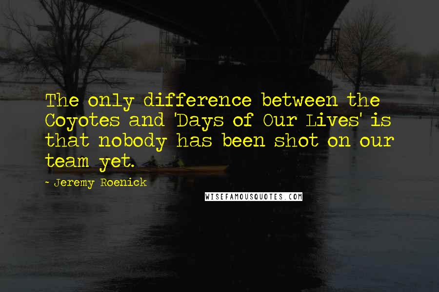 Jeremy Roenick Quotes: The only difference between the Coyotes and 'Days of Our Lives' is that nobody has been shot on our team yet.