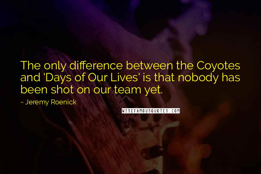 Jeremy Roenick Quotes: The only difference between the Coyotes and 'Days of Our Lives' is that nobody has been shot on our team yet.