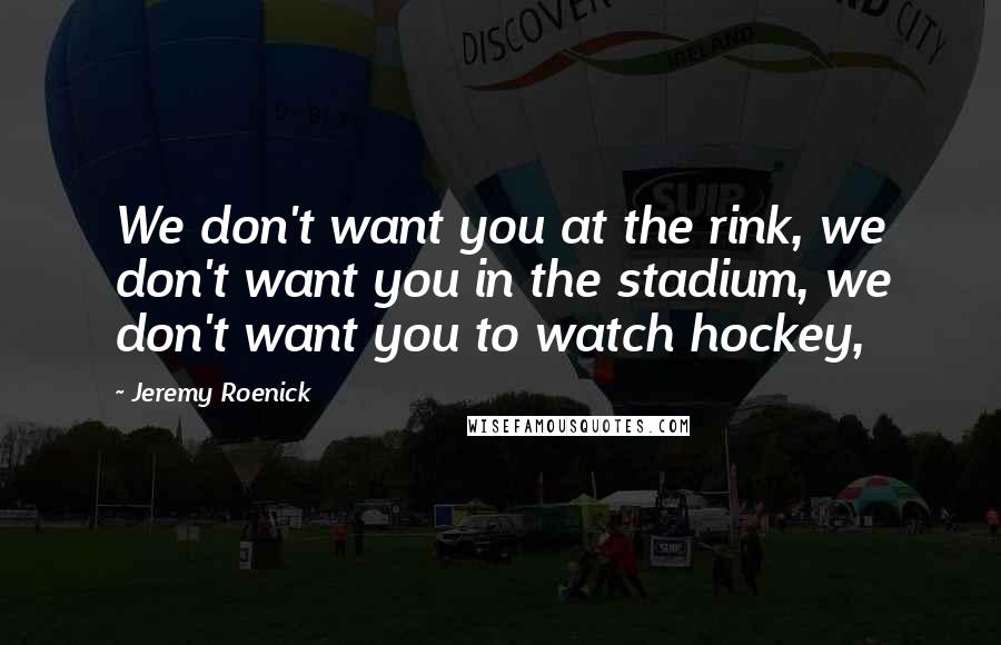 Jeremy Roenick Quotes: We don't want you at the rink, we don't want you in the stadium, we don't want you to watch hockey,