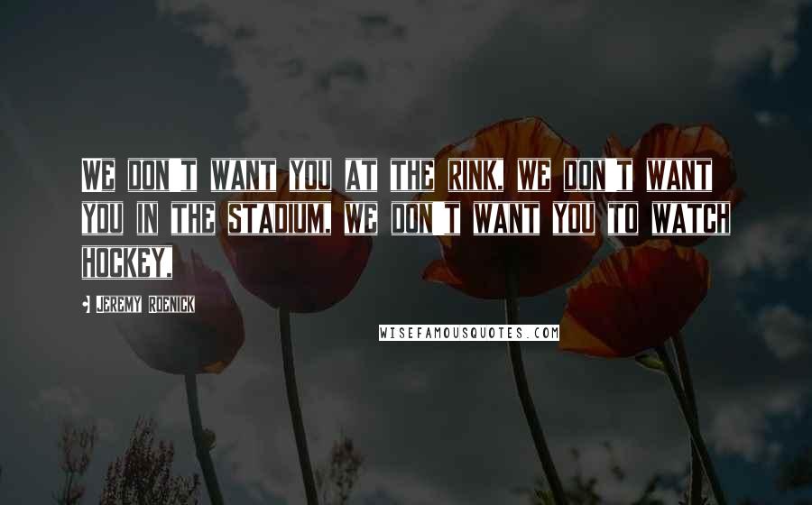 Jeremy Roenick Quotes: We don't want you at the rink, we don't want you in the stadium, we don't want you to watch hockey,